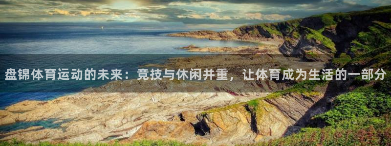 oety欧亿体育官网下载招商电话号码:盘锦体育运动的未来:竞